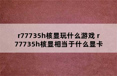 r77735h核显玩什么游戏 r77735h核显相当于什么显卡